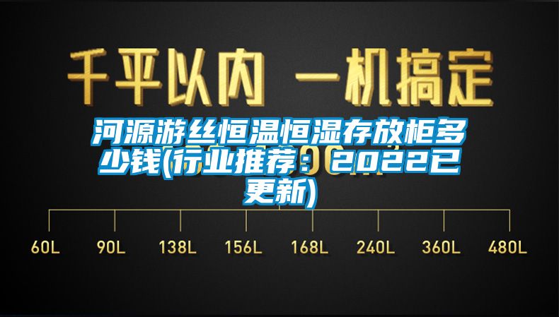 河源游絲恒溫恒濕存放柜多少錢(qián)(行業(yè)推薦：2022已更新)