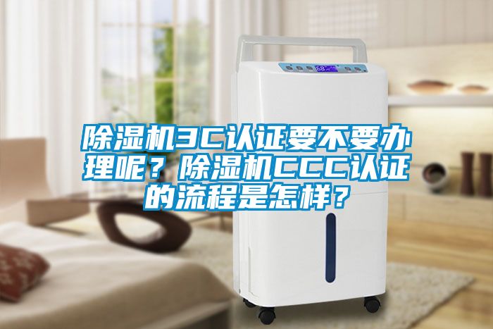 除濕機3C認證要不要辦理呢？除濕機CCC認證的流程是怎樣？