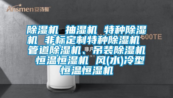 除濕機 抽濕機 特種除濕機 非標定制特種除濕機 管道除濕機、吊裝除濕機 恒溫恒濕機 風(水)冷型恒溫恒濕機