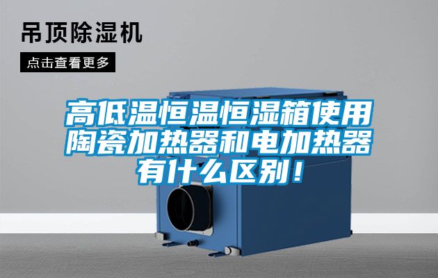 高低溫恒溫恒濕箱使用陶瓷加熱器和電加熱器有什么區(qū)別！