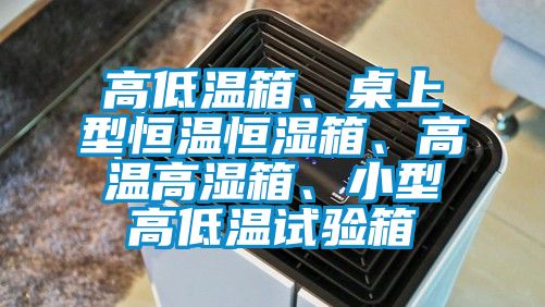 高低溫箱、桌上型恒溫恒濕箱、高溫高濕箱、小型高低溫試驗箱